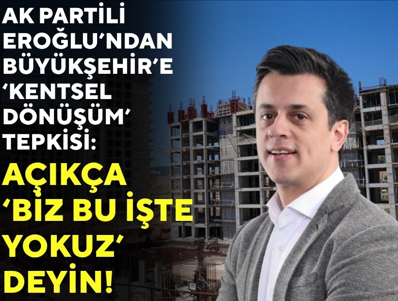 AK Partili Eroğlu’ndan Büyükşehir’e ‘kentsel dönüşüm’ tepkisi: Açıkça ‘biz bu işte yokuz’ deyin!
