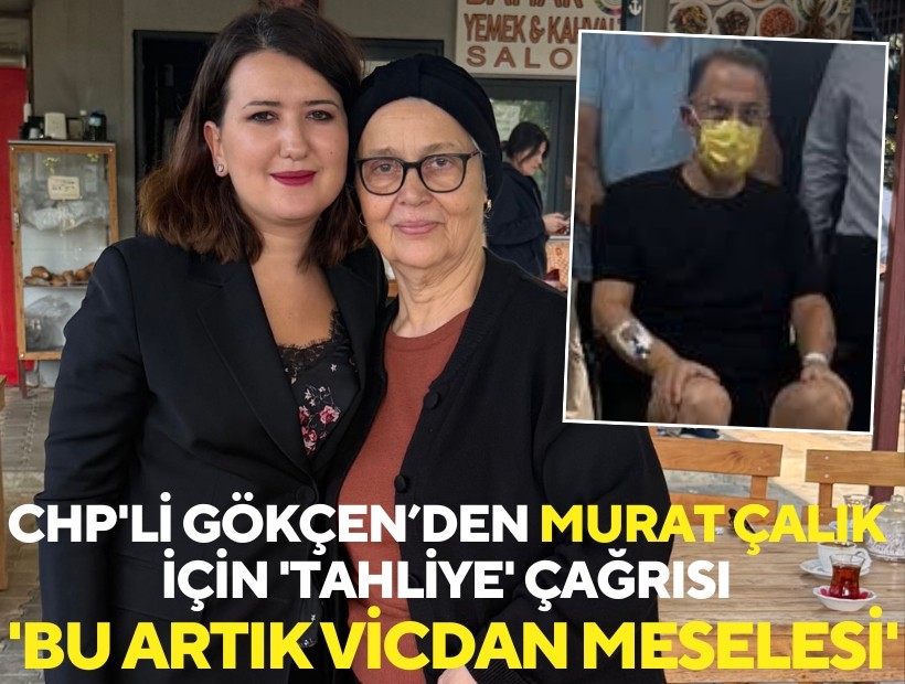 CHP'li Gökçen’den Murat Çalık için tahliye çağrısı: 'Bu artık vicdan meselesi'