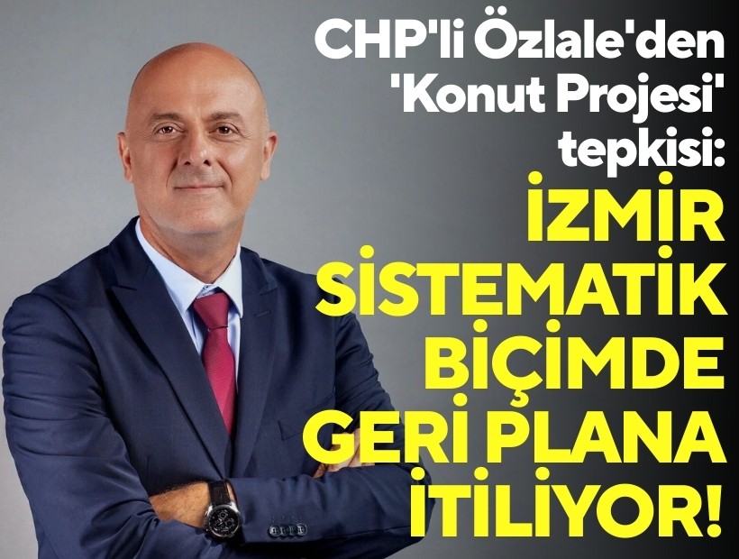 CHP'li Özlale'den 'Konut Projesi' tepkisi: İzmir sistematik biçimde geri plana itiliyor!