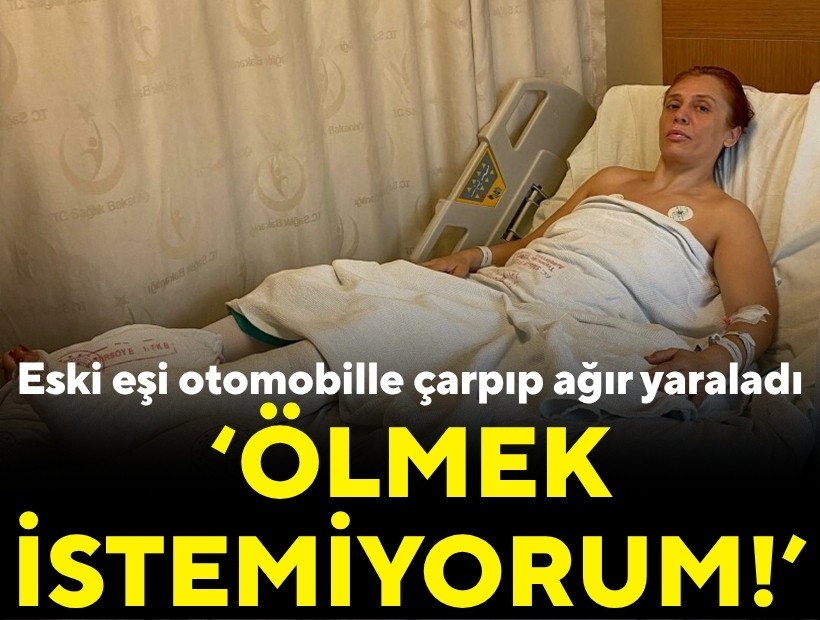 Eski eşi otomobille çarpıp, ağır yaraladı: 'Ölmek istemiyorum!'