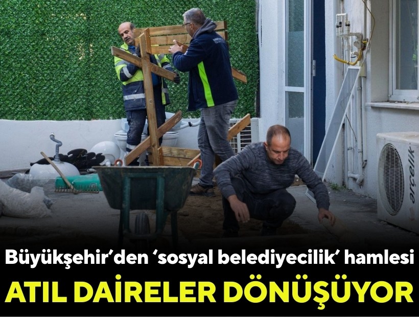 Büyükşehir’den 'sosyal belediyecilik' hamlesi: Atıl daireler dönüşüyor!