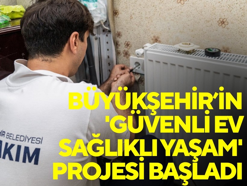 Büyükşehir’in 'Güvenli Ev, Sağlıklı Yaşam' projesi başladı