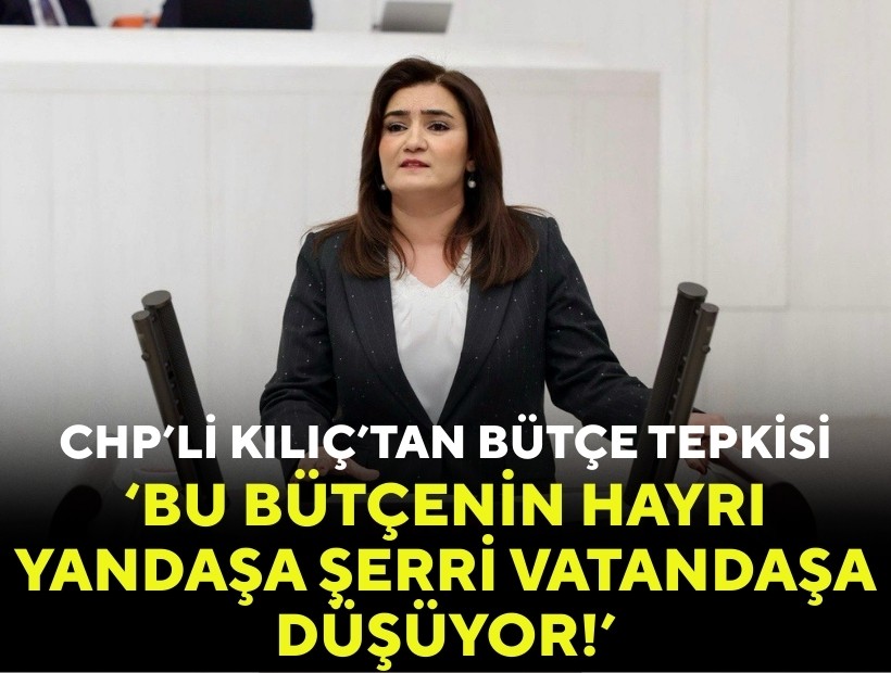CHP'li Kılıç'tan bütçe tepkisi: Bu bütçenin hayrı yandaşa, şerri vatandaşa düşüyor!