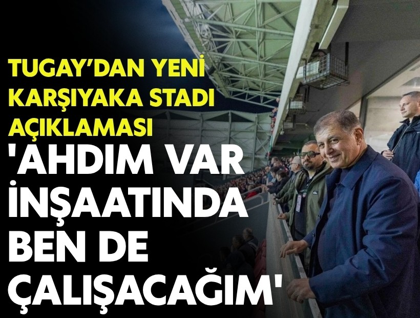 Tugay’dan yeni Karşıyaka Stadı açıklaması: 'İnsaatında ben de çalışacağım'