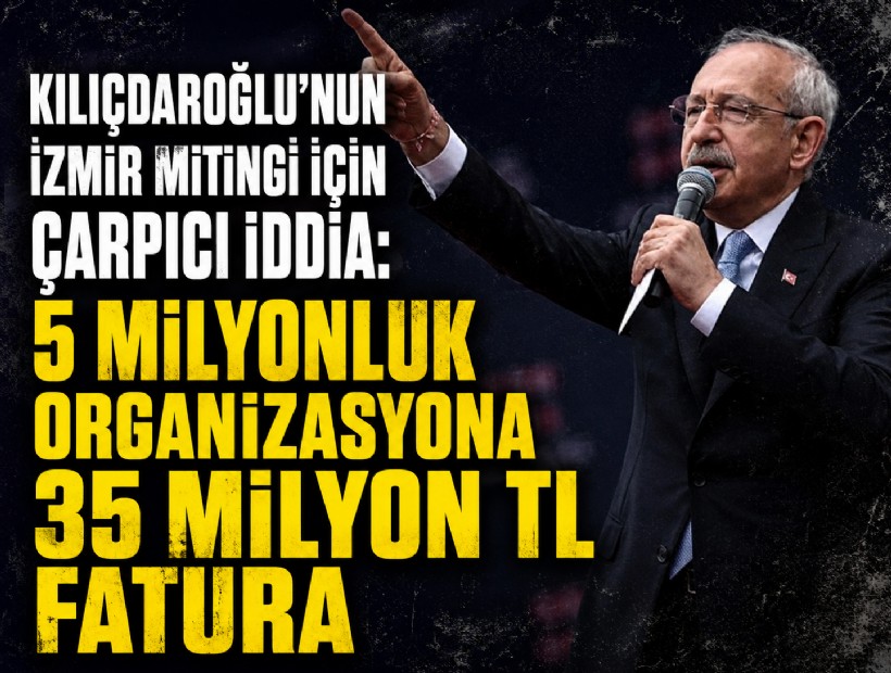 Kılıçdaroğlu’nun İzmir mitingi için çarpıcı iddia: 5 milyonluk organizasyona 35 milyon TL fatura
