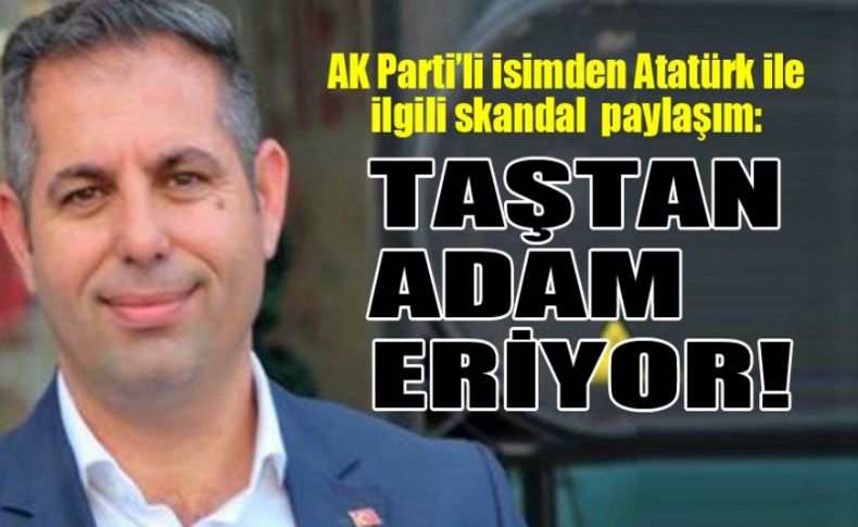 AK Partili isimden Atatürk ile ilgili skandal paylaşım: Taştan adam eriyor!