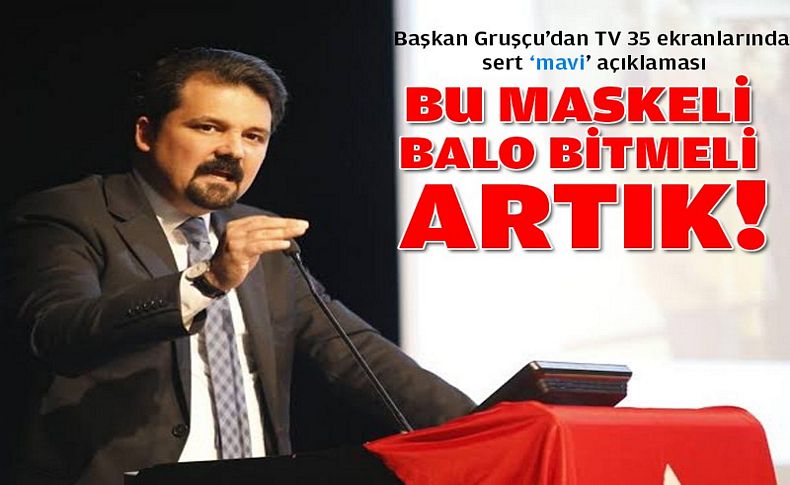 Başkan Gruşçu’dan TV35'te sert ‘mavi’ açıklaması: Bu maskeli balo bitmeli artık!