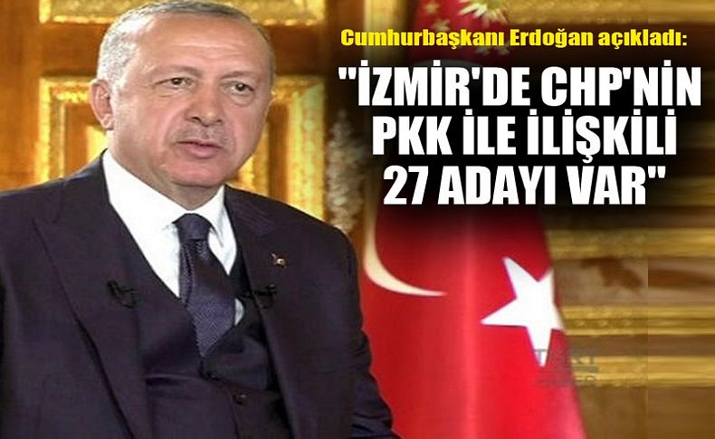 Cumhurbaşkanı Erdoğan 'İzmir'de CHP'nin PKK ile ilişkili 27 adayı var'