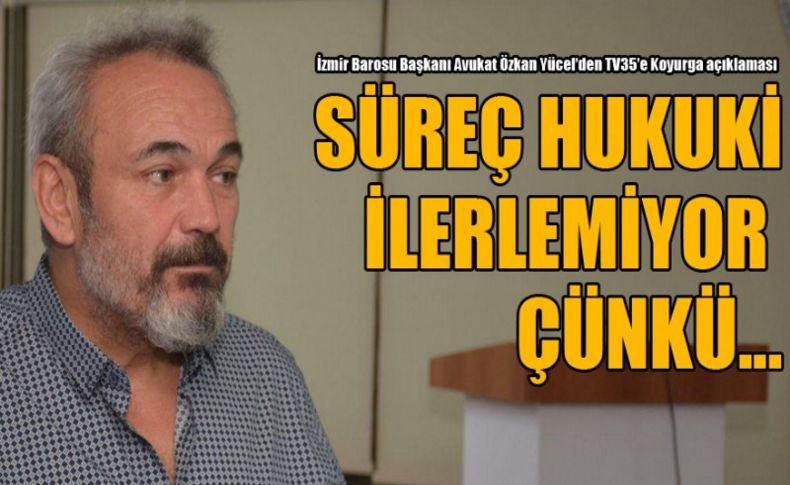 İzmir Barosu Başkanı Avukat Özkan Yücel’den TV35’e Koyurga açıklaması