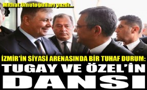 İzmir'in siyasi arenasında bir tuhaf durum: Tugay ve Özel’in dansı