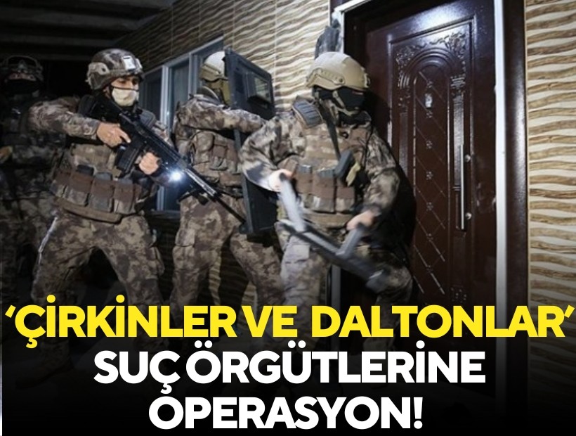 Çirkinler ve  Daltonlar suç örgütlerine operasyon! Çok sayıda tutuklama var...