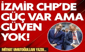 Mithat Umutoğulları yazdı... İzmir CHP’de 'Güç' var ama güven yok!