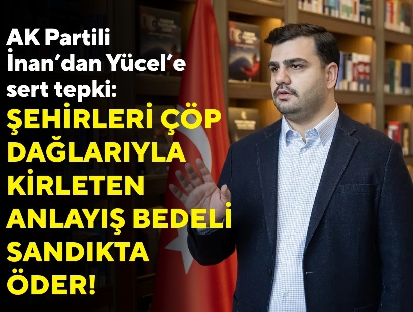 AK Partili İnan’dan Yücel’e sert tepki: Şehirleri çöp dağlarıyla kirleten anlayış bedeli sandıkta öder