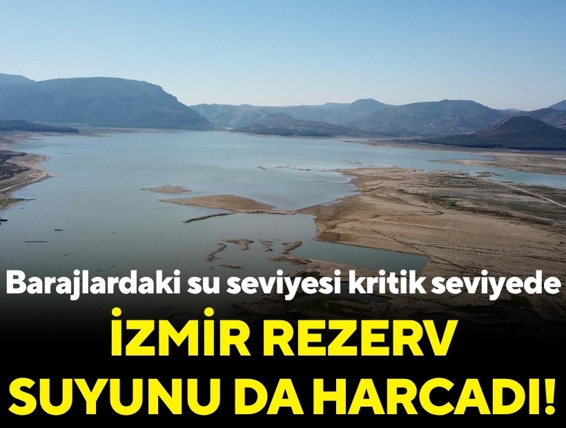 Barajlardaki su seviyesi kritik seviyede: İzmir rezerv suyunu da harcadı!