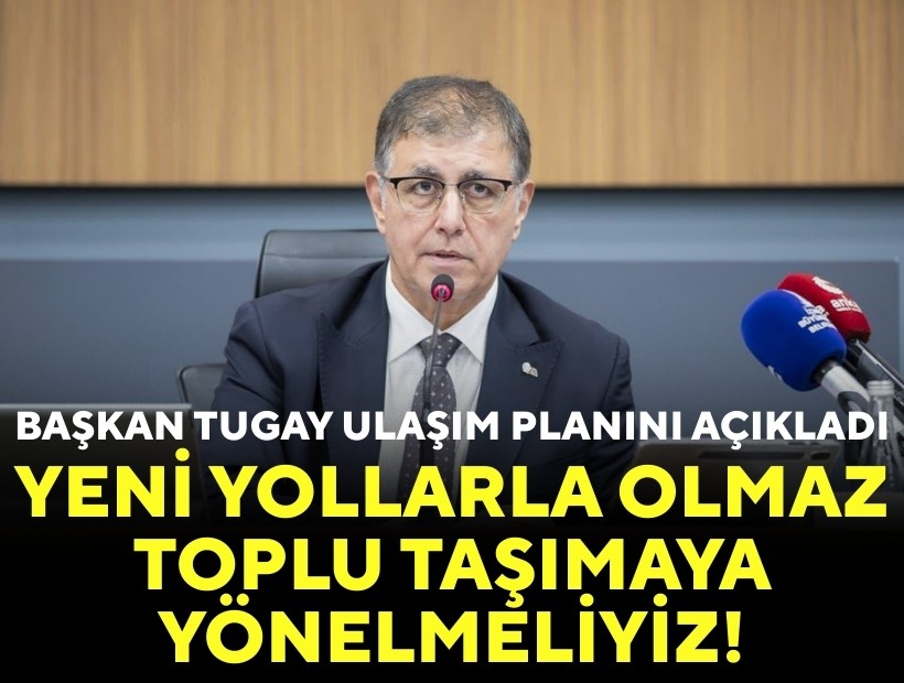 Başkan Tugay ulaşım planını açıkladı: Yeni yollarla olmaz, toplu taşımaya yönelmeliyiz!