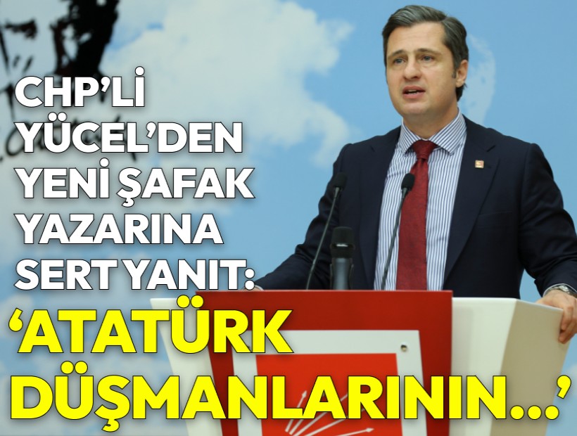 CHP’li Yücel’den Yeni Şafak yazarına sert tepki: Atatürk düşmanlarının safsataları birkaç saatte silinir!