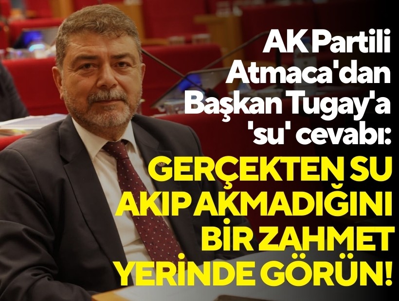 AK Partili Atmaca'dan Başkan Tugay'a 'su' cevabı: Gerçekten su akıp akmadığını bir zahmet yerinde görün!