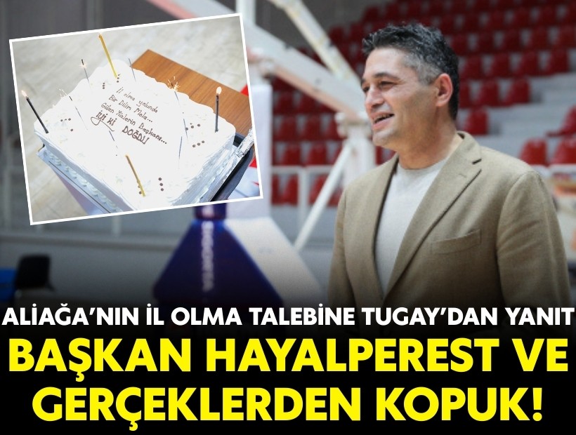 Aliağa’nın il olma talebine Tugay’dan yanıt: Başkan hayalperest ve gerçeklerden kopuk!