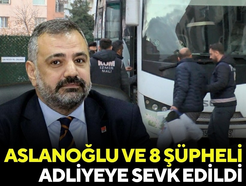 Aslanoğlu ve 8 şüpheli adliyeye sevk edildi