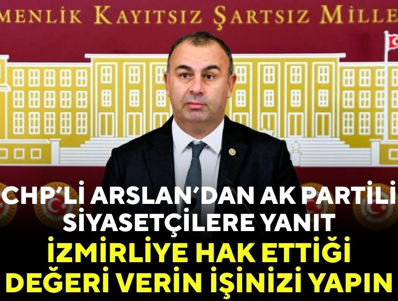CHP’li Arslan’dan AK Partili siyasetçilere yanıt: İzmirliye hak ettiği değeri verin işinizi yapın