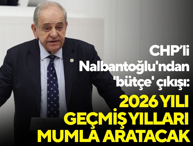 CHP’li Nalbantoğlu'ndan 'bütçe' çıkışı: 2026 yılı geçmiş yılları mumla aratacak