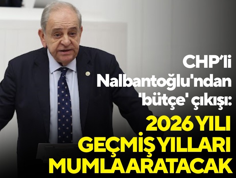 CHP’li Nalbantoğlu'ndan 'bütçe' çıkışı: 2026 yılı geçmiş yılları mumla aratacak