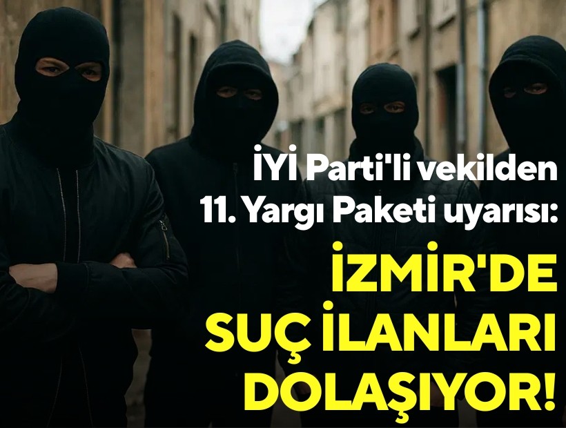 İYİ Parti'li vekilden 11. Yargı Paketi uyarısı: İzmir'de suç ilanları dolaşıyor!