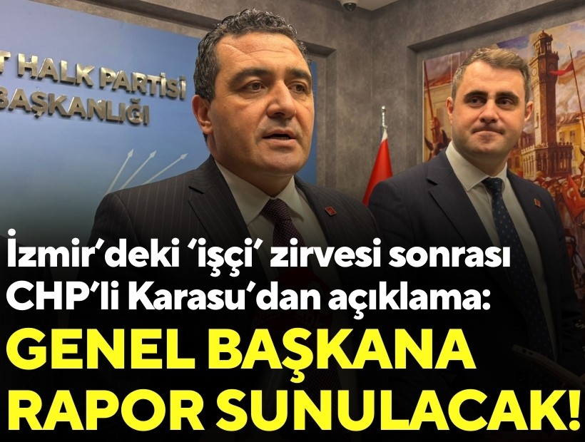 İzmir’deki ‘işçi’ zirvesi sonrası CHP’li Karasu’dan açıklama: Genel başkana rapor sunulacak!
