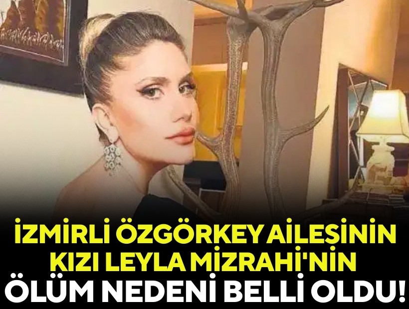 İzmirli Özgörkey ailesinin kızı Leyla Mizrahi'nin ölüm nedeni belli oldu