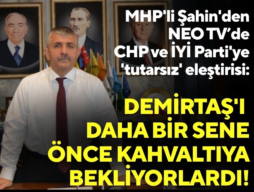 MHP'li Şahin'den NEO TV'de CHP ve İYİ Parti'ye 'tutarsız' eleştirisi: Demirtaş'ı daha bir sene önce kahvaltıya bekliyorlardı!