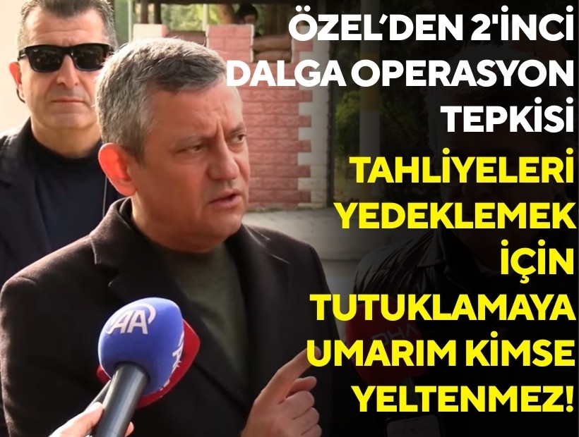 Özel'den 2'inci dalga operasyon tepkisi: Tutuklamaya umarım kimse yeltenmez!