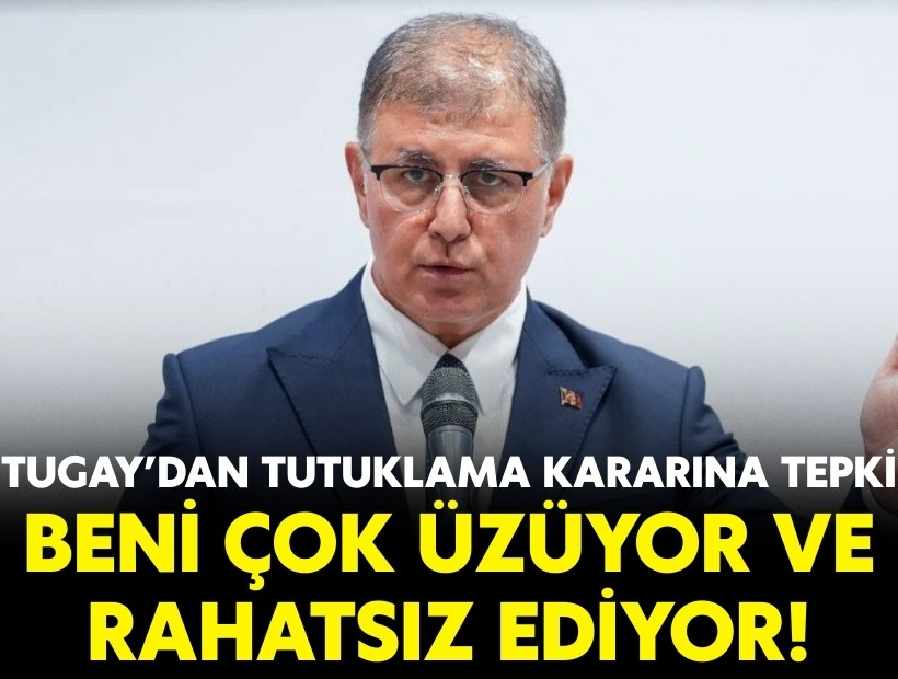 Tugay’dan tutuklama kararına tepki: Beni çok üzüyor ve rahatsız ediyor