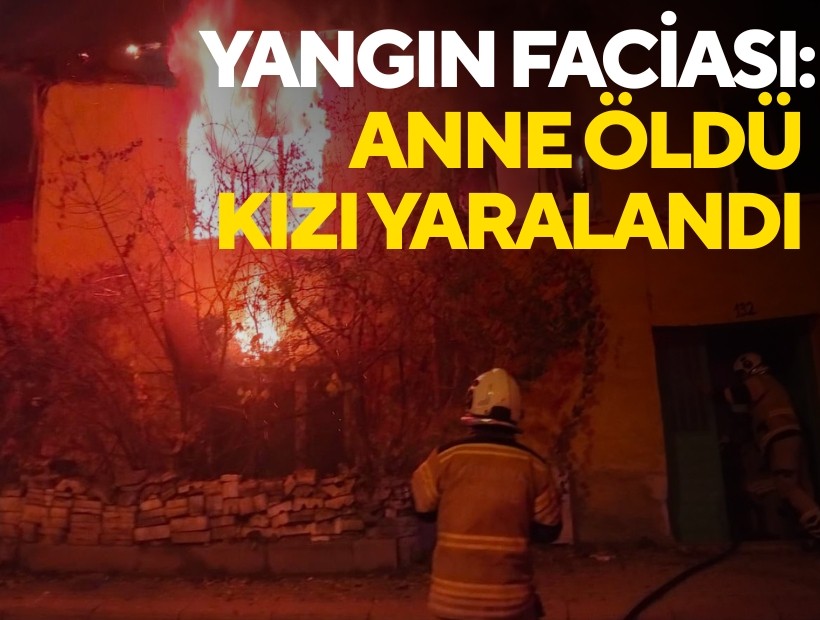 Yangın faciası: Anne öldü, kızı yaralandı