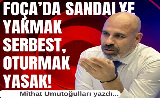 Mithat Umutoğulları yazdı... Foça’da sandalye yakmak serbest, oturmak yasak!