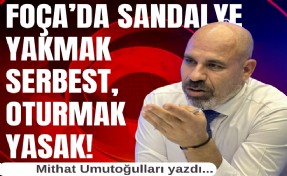 Mithat Umutoğulları yazdı... Foça’da sandalye yakmak serbest, oturmak yasak!