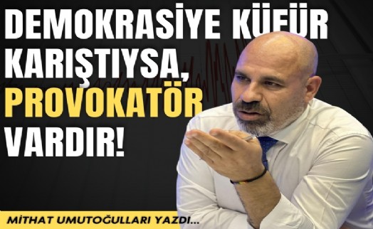 Mithat Umutoğulları yazdı... Demokrasiye küfür karıştıysa, provokatör vardır!