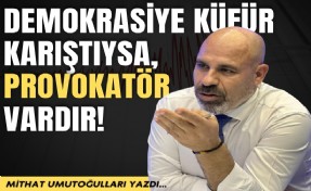 Mithat Umutoğulları yazdı... Demokrasiye küfür karıştıysa, provokatör vardır!