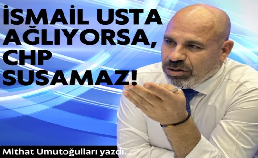 Mithat Umutoğulları yazdı... İsmail Usta ağlıyorsa, CHP susamaz!