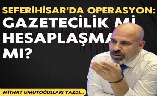 Mithat Umutoğulları yazdı... Seferihisar'da operasyon: Gazetecilik mi, hesaplaşma mı?