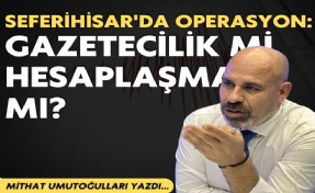 Mithat Umutoğulları yazdı... Seferihisar'da operasyon: Gazetecilik mi, hesaplaşma mı?
