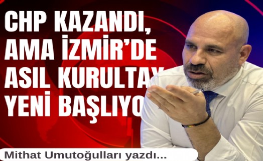 Mithat Umutoğulları yazdı... CHP kazandı, ama İzmir’de asıl kurultay yeni başlıyor