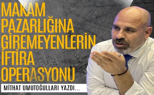 Mithat Umutoğulları yazdı...  Makam pazarlığına giremeyenlerin iftira operasyonu