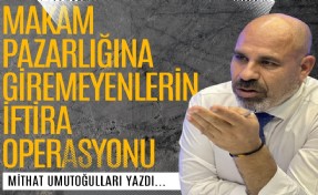 Mithat Umutoğulları yazdı...  Makam pazarlığına giremeyenlerin iftira operasyonu