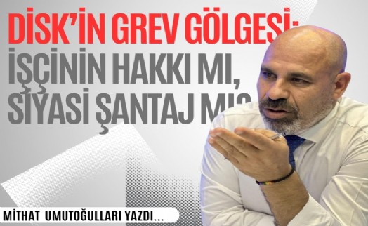 Mithat Umutoğulları yazdı! DİSK’in grev gölgesi: İşçinin hakkı mı, siyasi şantaj mı?