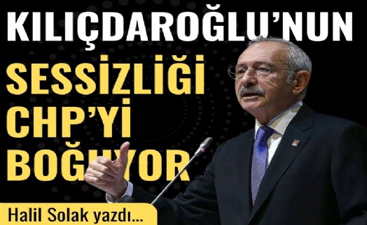 Halil Solak yazdı... Kılıçdaroğlu’nun sessizliği CHP’yi boğuyor