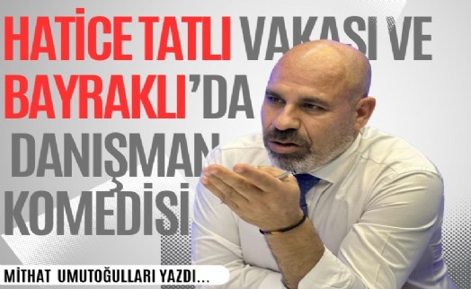 Mithat Umutoğulları yazdı... Hatice Tatlı vakası ve Bayraklı’da danışman komedisi