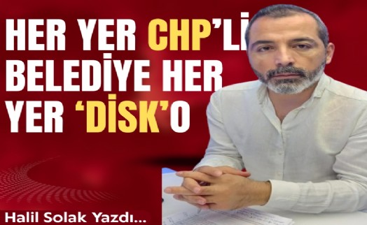 Halil Solak yazdı... Her yer CHP’li belediye her yer 'DİSK'O