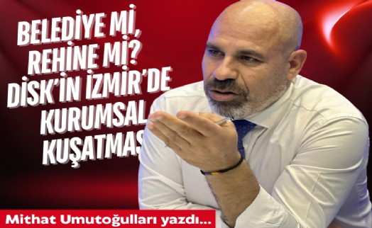 Mithat Umutoğulları yazdı... Belediye mi, rehine mi? DİSK’in İzmir’de kurumsal kuşatması