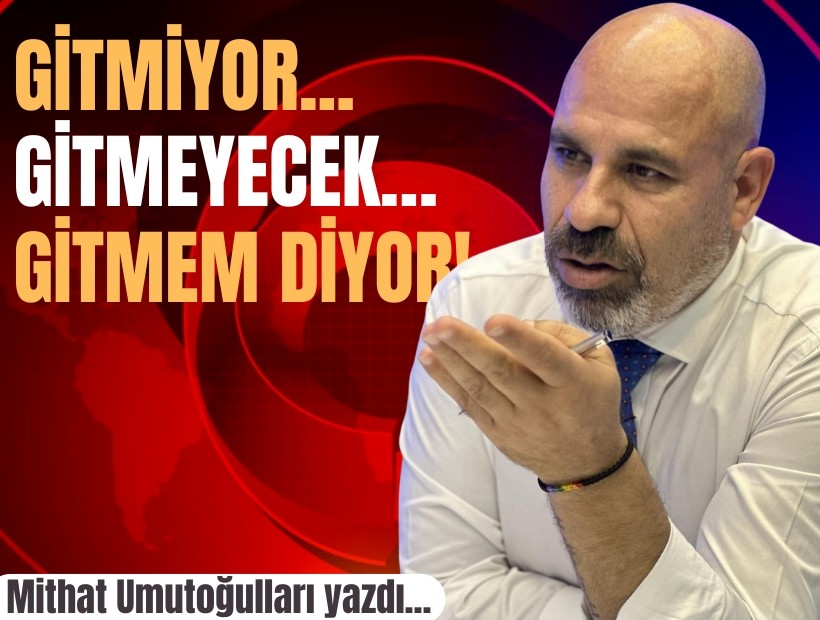 Mithat Umutoğulları yazdı... Gitmiyor... Gitmeyecek… Gitmem diyor!