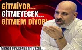 Mithat Umutoğulları yazdı... Gitmiyor... Gitmeyecek… Gitmem diyor!